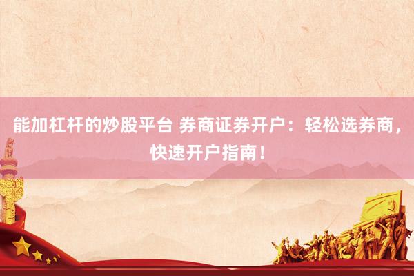能加杠杆的炒股平台 券商证券开户：轻松选券商，快速开户指南！