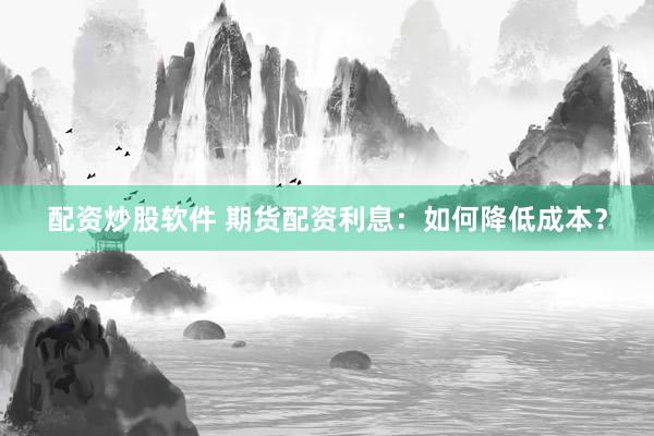 配资炒股软件 期货配资利息：如何降低成本？