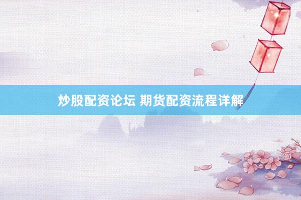 炒股配资论坛 期货配资流程详解