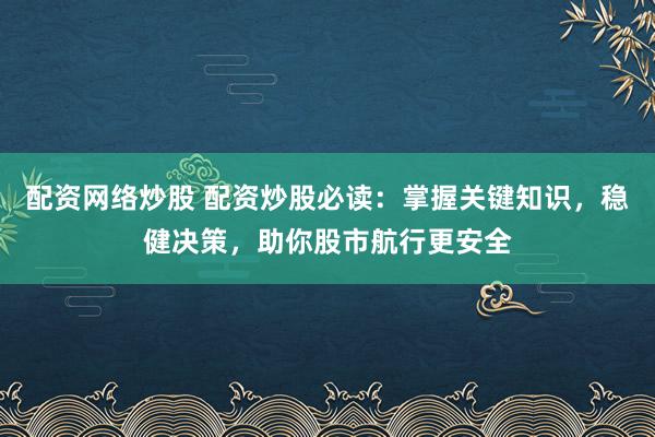 配资网络炒股 配资炒股必读：掌握关键知识，稳健决策，助你股市航行更安全
