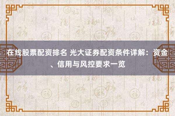 在线股票配资排名 光大证券配资条件详解：资金、信用与风控要求一览