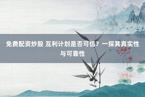 免费配资炒股 互利计划是否可信？一探其真实性与可靠性
