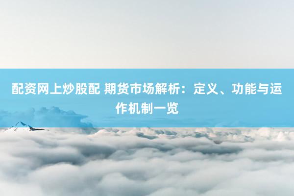 配资网上炒股配 期货市场解析：定义、功能与运作机制一览
