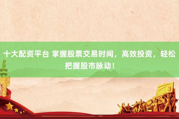 十大配资平台 掌握股票交易时间，高效投资，轻松把握股市脉动！