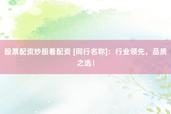 股票配资炒股看配资 [同行名称]：行业领先，品质之选！