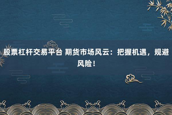 股票杠杆交易平台 期货市场风云：把握机遇，规避风险！