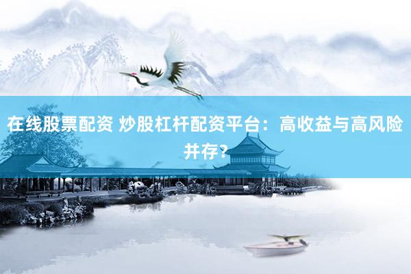在线股票配资 炒股杠杆配资平台：高收益与高风险并存？