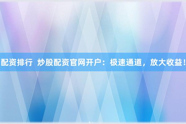 配资排行  炒股配资官网开户：极速通道，放大收益！