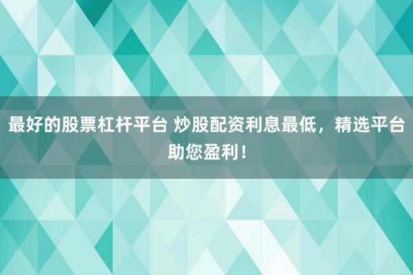 最好的股票杠杆平台 炒股配资利息最低，精选平台助您盈利！
