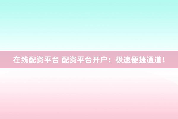 在线配资平台 配资平台开户：极速便捷通道！