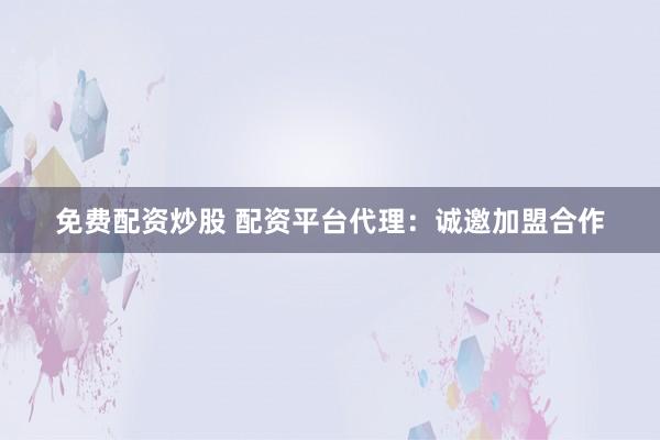 免费配资炒股 配资平台代理：诚邀加盟合作