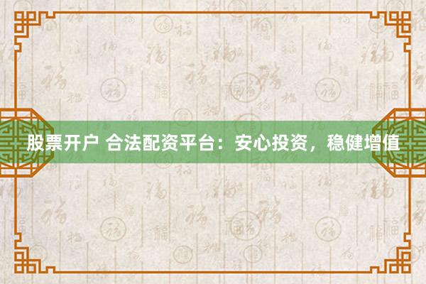 股票开户 合法配资平台：安心投资，稳健增值