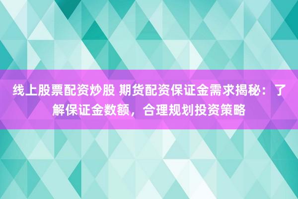 线上股票配资炒股 期货配资保证金需求揭秘：了解保证金数额，合理规划投资策略