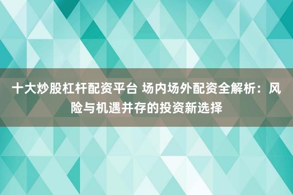 十大炒股杠杆配资平台 场内场外配资全解析：风险与机遇并存的投资新选择
