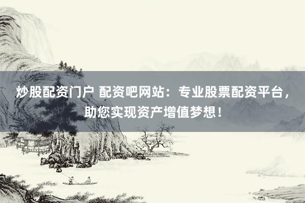 炒股配资门户 配资吧网站：专业股票配资平台，助您实现资产增值梦想！