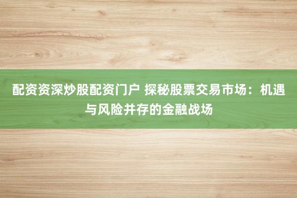 配资资深炒股配资门户 探秘股票交易市场:机遇与风险并存的金融战场
