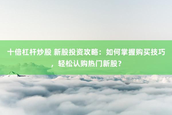 十倍杠杆炒股 新股投资攻略：如何掌握购买技巧，轻松认购热门新股？