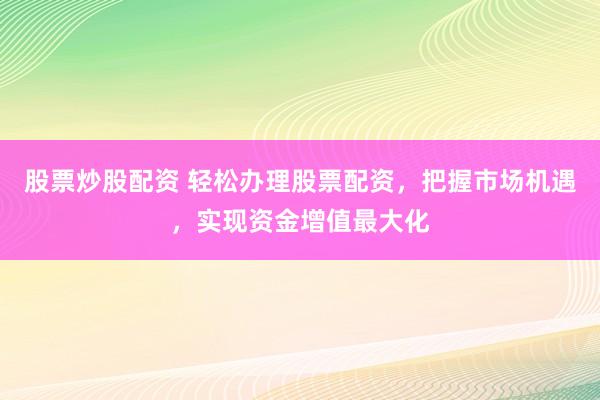 股票炒股配资 轻松办理股票配资，把握市场机遇，实现资金增值最大化