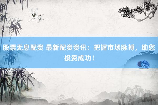 股票无息配资 最新配资资讯：把握市场脉搏，助您投资成功！