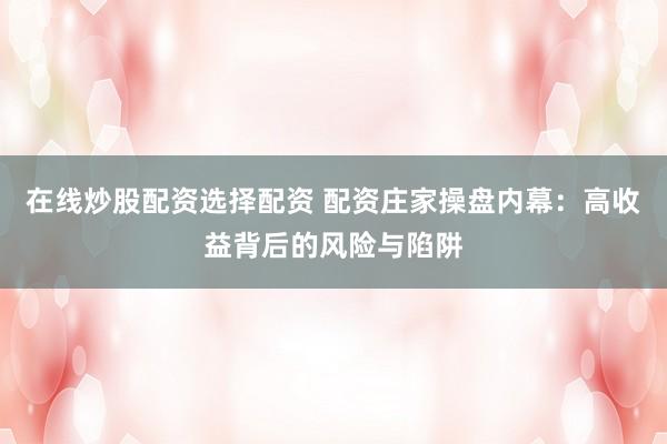 在线炒股配资选择配资 配资庄家操盘内幕：高收益背后的风险与陷阱