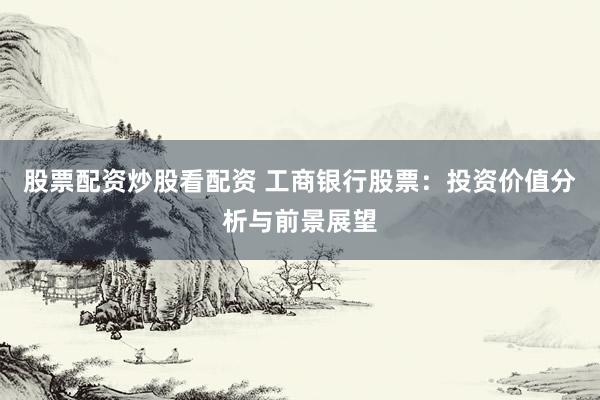 股票配资炒股看配资 工商银行股票：投资价值分析与前景展望