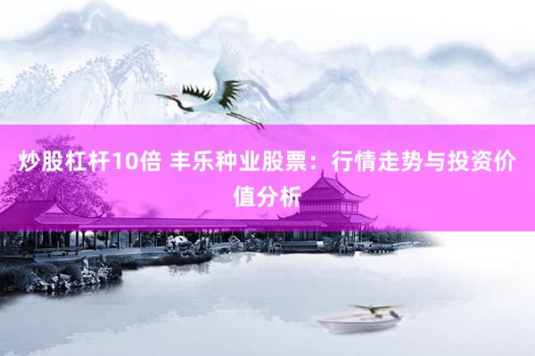 炒股杠杆10倍 丰乐种业股票：行情走势与投资价值分析