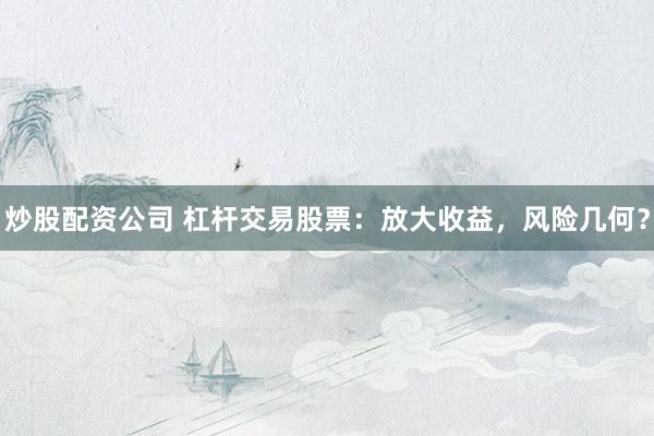 炒股配资公司 杠杆交易股票:放大收益,风险几何?