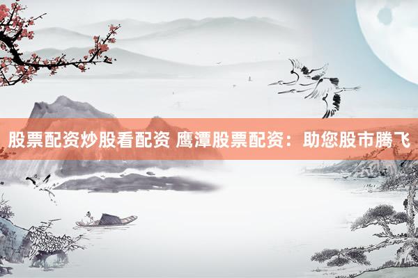 股票配资炒股看配资 鹰潭股票配资：助您股市腾飞