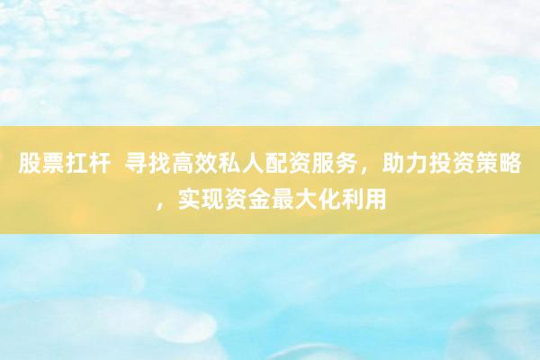 股票扛杆 寻找高效私人配资服务,助力投资策略,实现资金最大化利用