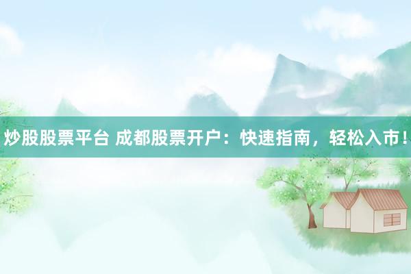 炒股股票平台 成都股票开户：快速指南，轻松入市！