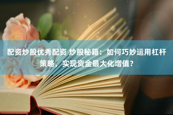 配资炒股优秀配资 炒股秘籍：如何巧妙运用杠杆策略，实现资金最大化增值？