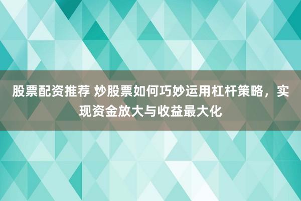 股票配资推荐 炒股票如何巧妙运用杠杆策略，实现资金放大与收益最大化
