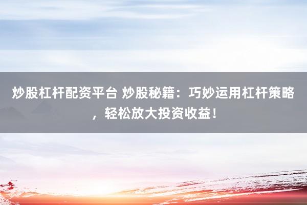 炒股杠杆配资平台 炒股秘籍：巧妙运用杠杆策略，轻松放大投资收益！