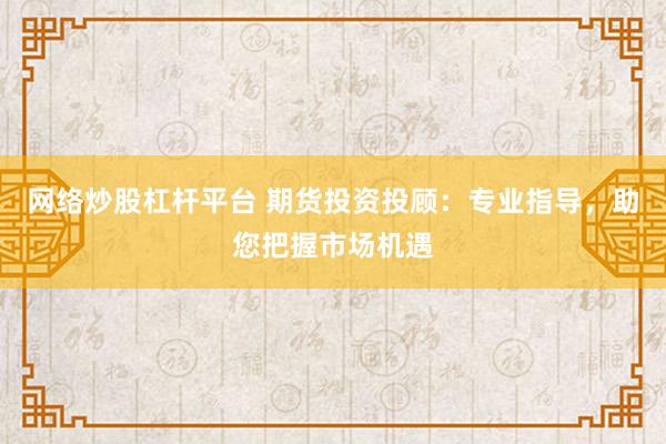 网络炒股杠杆平台 期货投资投顾：专业指导，助您把握市场机遇