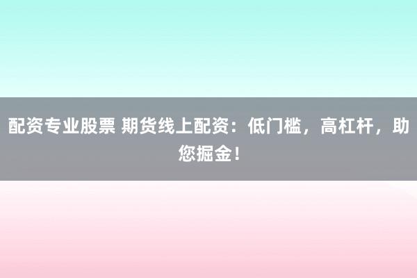 配资专业股票 期货线上配资：低门槛，高杠杆，助您掘金！