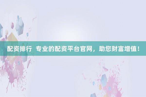 配资排行  专业的配资平台官网，助您财富增值！