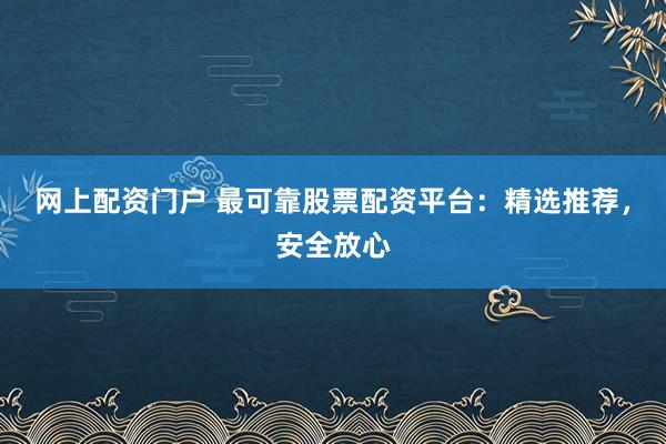 网上配资门户 最可靠股票配资平台：精选推荐，安全放心