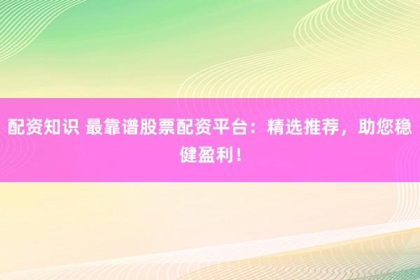 配资知识 最靠谱股票配资平台：精选推荐，助您稳健盈利！