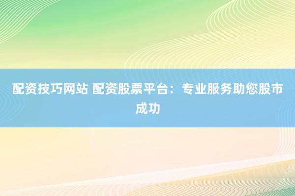 配资技巧网站 配资股票平台：专业服务助您股市成功