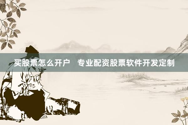 买股票怎么开户   专业配资股票软件开发定制