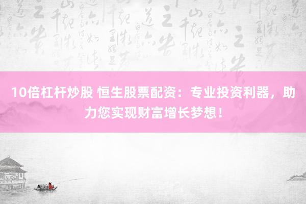 10倍杠杆炒股 恒生股票配资：专业投资利器，助力您实现财富增长梦想！