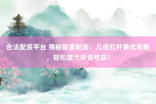 合法配资平台 揭秘股票配资：几倍杠杆最优策略，轻松放大投资收益！