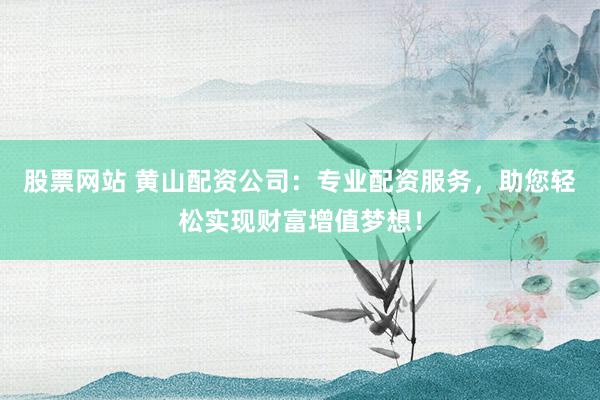 股票网站 黄山配资公司：专业配资服务，助您轻松实现财富增值梦想！