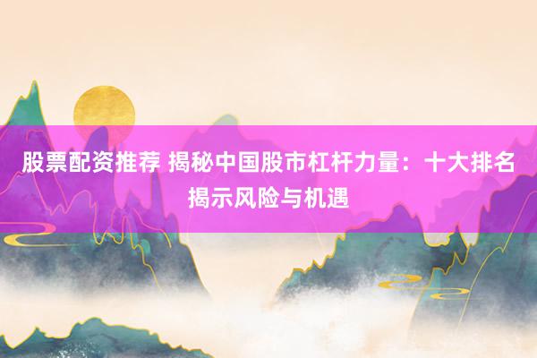 股票配资推荐 揭秘中国股市杠杆力量：十大排名揭示风险与机遇