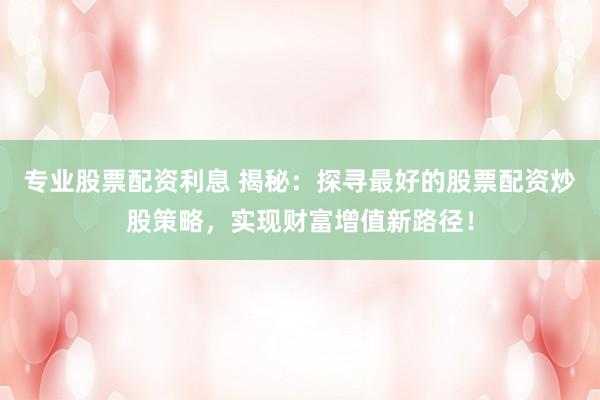 专业股票配资利息 揭秘：探寻最好的股票配资炒股策略，实现财富增值新路径！