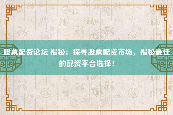 股票配资论坛 揭秘：探寻股票配资市场，揭秘最佳的配资平台选择！