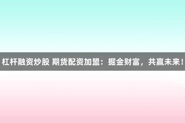 杠杆融资炒股 期货配资加盟：掘金财富，共赢未来！