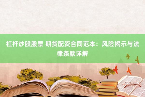 杠杆炒股股票 期货配资合同范本：风险揭示与法律条款详解