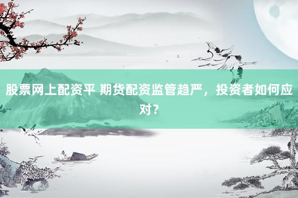 股票网上配资平 期货配资监管趋严，投资者如何应对？