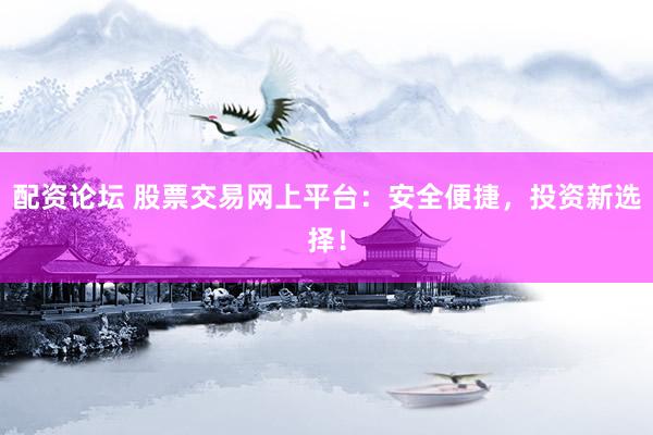 配资论坛 股票交易网上平台：安全便捷，投资新选择！